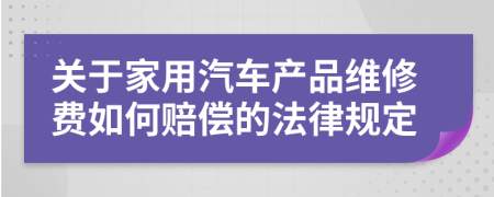 关于家用汽车产品维修费如何赔偿的法律规定