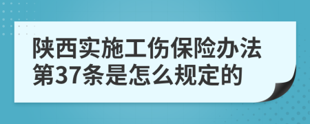 陕西实施工伤保险办法第37条是怎么规定的