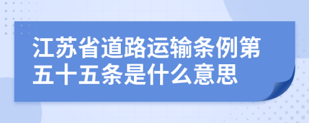 江苏省道路运输条例第五十五条是什么意思