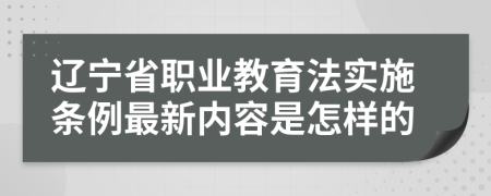 辽宁省职业教育法实施条例最新内容是怎样的