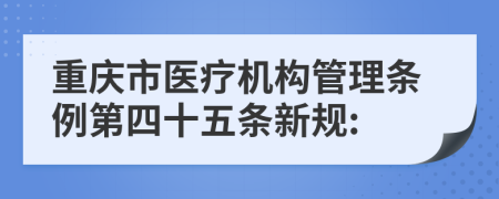 重庆市医疗机构管理条例第四十五条新规: