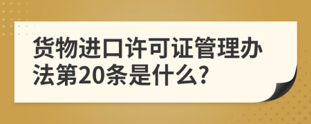 货物进口许可证管理办法第20条是什么?