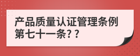 产品质量认证管理条例第七十一条? ?