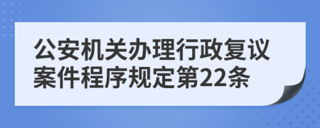 公安机关办理行政复议案件程序规定第22条