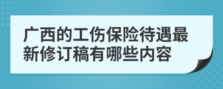 广西的工伤保险待遇最新修订稿有哪些内容