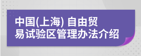 中国(上海) 自由贸易试验区管理办法介绍