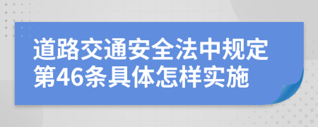 道路交通安全法中规定第46条具体怎样实施