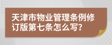 天津市物业管理条例修订版第七条怎么写？