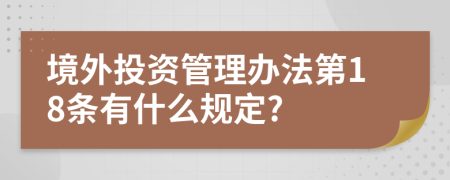 境外投资管理办法第18条有什么规定?