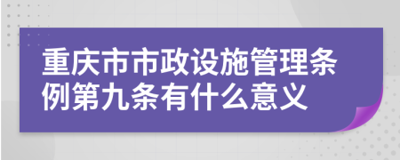 重庆市市政设施管理条例第九条有什么意义