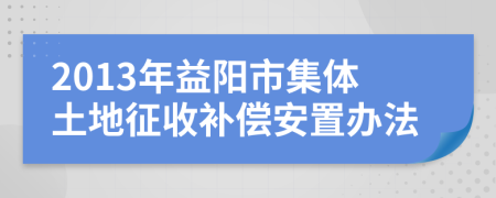 2013年益阳市集体土地征收补偿安置办法