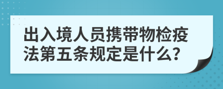 出入境人员携带物检疫法第五条规定是什么？