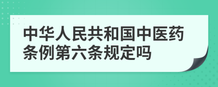 中华人民共和国中医药条例第六条规定吗