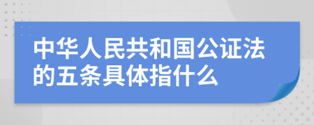 中华人民共和国公证法的五条具体指什么