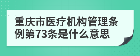 重庆市医疗机构管理条例第73条是什么意思