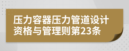 压力容器压力管道设计资格与管理则第23条