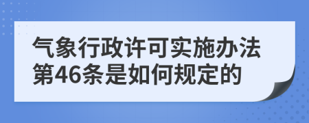 气象行政许可实施办法第46条是如何规定的