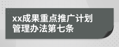 xx成果重点推广计划管理办法第七条