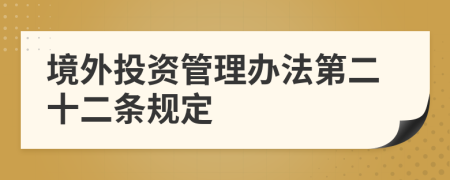 境外投资管理办法第二十二条规定