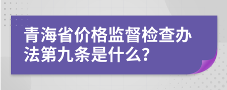 青海省价格监督检查办法第九条是什么？