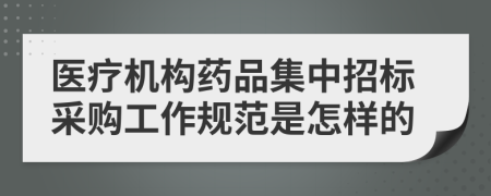 医疗机构药品集中招标采购工作规范是怎样的