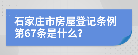 石家庄市房屋登记条例第67条是什么？