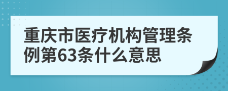 重庆市医疗机构管理条例第63条什么意思