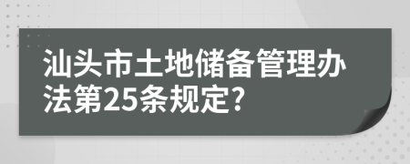 汕头市土地储备管理办法第25条规定?