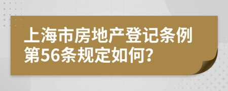 上海市房地产登记条例第56条规定如何？