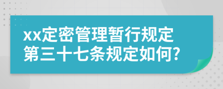 xx定密管理暂行规定第三十七条规定如何?