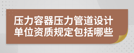 压力容器压力管道设计单位资质规定包括哪些