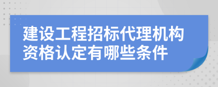 建设工程招标代理机构资格认定有哪些条件