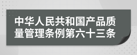 中华人民共和国产品质量管理条例第六十三条