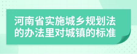 河南省实施城乡规划法的办法里对城镇的标准