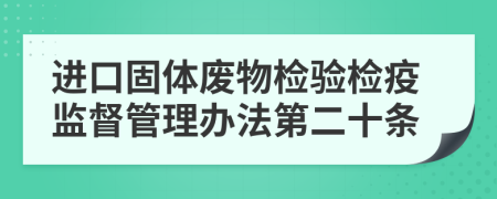 进口固体废物检验检疫监督管理办法第二十条