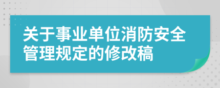 关于事业单位消防安全管理规定的修改稿