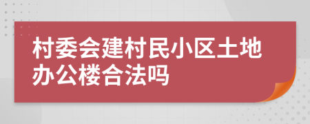 村委会建村民小区土地办公楼合法吗