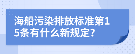 海船污染排放标准第15条有什么新规定？