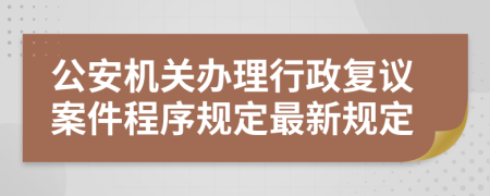 公安机关办理行政复议案件程序规定最新规定