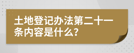 土地登记办法第二十一条内容是什么？