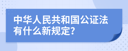 中华人民共和国公证法有什么新规定？