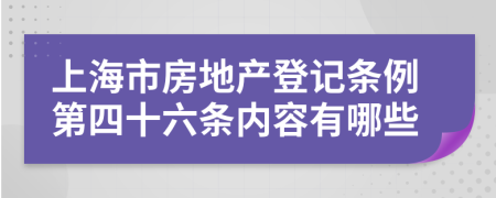 上海市房地产登记条例第四十六条内容有哪些