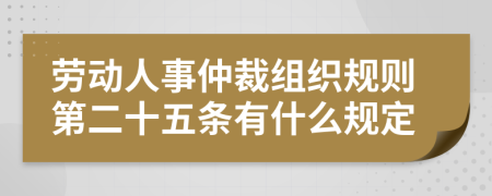 劳动人事仲裁组织规则第二十五条有什么规定