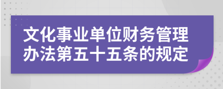 文化事业单位财务管理办法第五十五条的规定