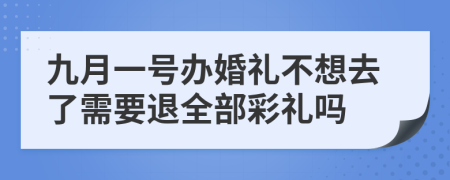 九月一号办婚礼不想去了需要退全部彩礼吗