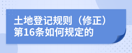 土地登记规则（修正）第16条如何规定的