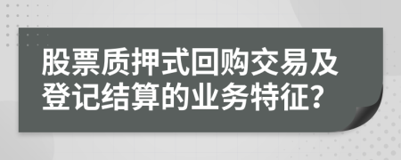 股票质押式回购交易及登记结算的业务特征？