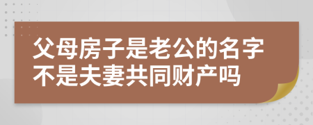 父母房子是老公的名字不是夫妻共同财产吗