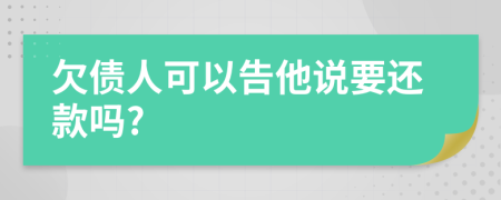 欠债人可以告他说要还款吗?