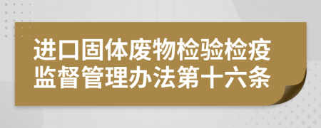 进口固体废物检验检疫监督管理办法第十六条